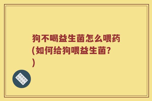 狗不喝益生菌怎么喂药(如何给狗喂益生菌?) 狗不喝益生菌怎么喂药(如何给狗喂益生菌?)