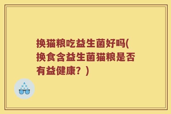 换猫粮吃益生菌好吗(换食含益生菌猫粮是否有益健康？)