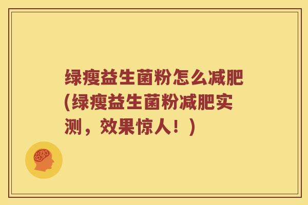 绿瘦益生菌粉怎么减肥(绿瘦益生菌粉减肥实测，效果惊人！)