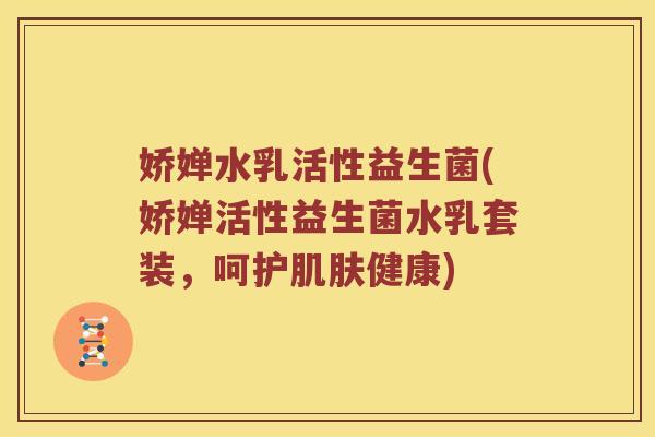 娇婵水乳活性益生菌(娇婵活性益生菌水乳套装，呵护肌肤健康)