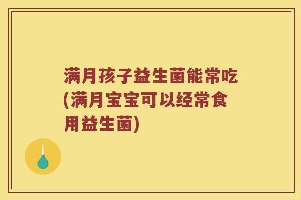 满月孩子益生菌能常吃(满月宝宝可以经常食用益生菌) 满月孩子益生菌能常吃(满月宝宝可以经常食用益生菌)