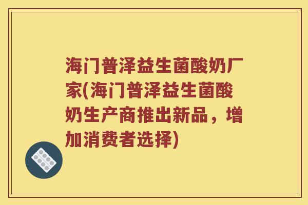 海门普泽益生菌酸奶厂家(海门普泽益生菌酸奶生产商推出新品,增加消费者选择) 海门普泽益生菌酸奶厂家(海门普泽益生菌酸奶生产商推出新品,增加消费者选择)