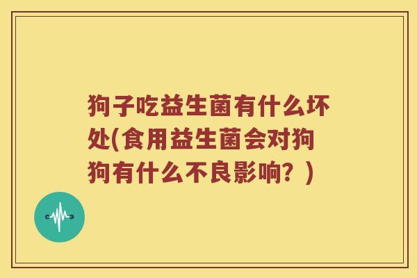 狗子吃益生菌有什么坏处(食用益生菌会对狗狗有什么不良影响?) 狗子吃益生菌有什么坏处(食用益生菌会对狗狗有什么不良影响?)