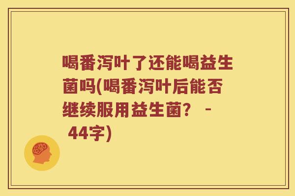 喝番泻叶了还能喝益生菌吗(喝番泻叶后能否继续服用益生菌? - 44字) 喝番泻叶了还能喝益生菌吗(喝番泻叶后能否继续服用益生菌? - 44字)
