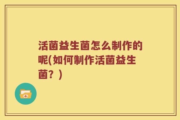 活菌益生菌怎么制作的呢(如何制作活菌益生菌？)