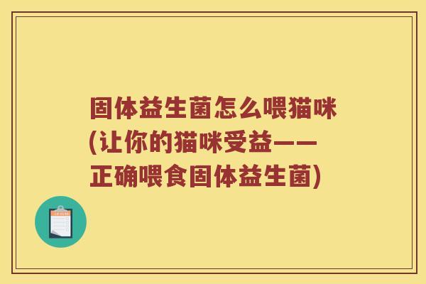 固体益生菌怎么喂猫咪(让你的猫咪受益——正确喂食固体益生菌) 固体益生菌怎么喂猫咪(让你的猫咪受益——正确喂食固体益生菌)
