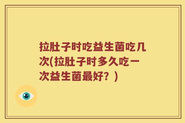 拉肚子时吃益生菌吃几次(拉肚子时多久吃一次益生菌好？)