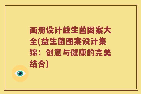 画册设计益生菌图案大全(益生菌图案设计集锦:创意与健康的完美结合) 画册设计益生菌图案大全(益生菌图案设计集锦:创意与健康的完美结合)