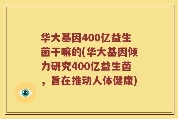 华大基因400亿益生菌干嘛的(华大基因倾力研究400亿益生菌，旨在推动人体健康)