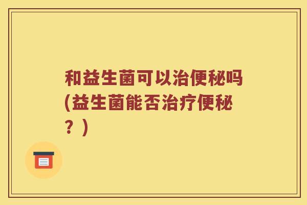 和益生菌可以治便秘吗(益生菌能否治疗便秘？)