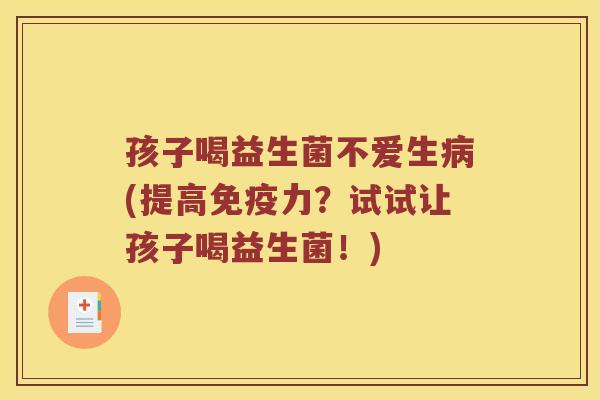 孩子喝益生菌不爱生病(提高免疫力？试试让孩子喝益生菌！)