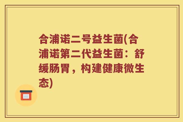 合浦诺二号益生菌(合浦诺第二代益生菌：舒缓肠胃，构建健康微生态)