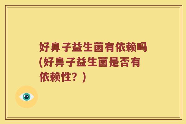 好鼻子益生菌有依赖吗(好鼻子益生菌是否有依赖性？)