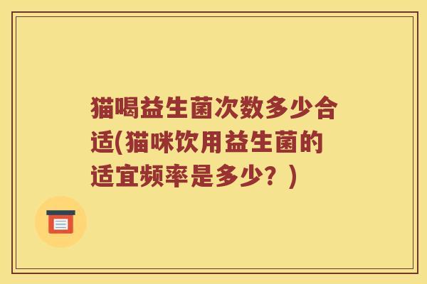 猫喝益生菌次数多少合适(猫咪饮用益生菌的适宜频率是多少？)