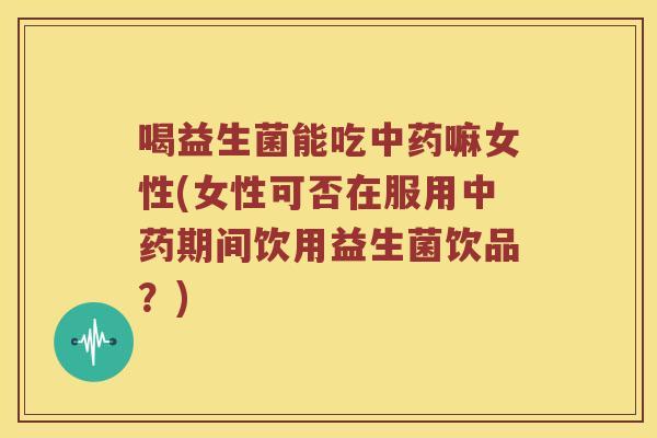 喝益生菌能吃嘛女性(女性可否在服用期间饮用益生菌饮品?) 喝益生菌能吃嘛女性(女性可否在服用期间饮用益生菌饮品?)