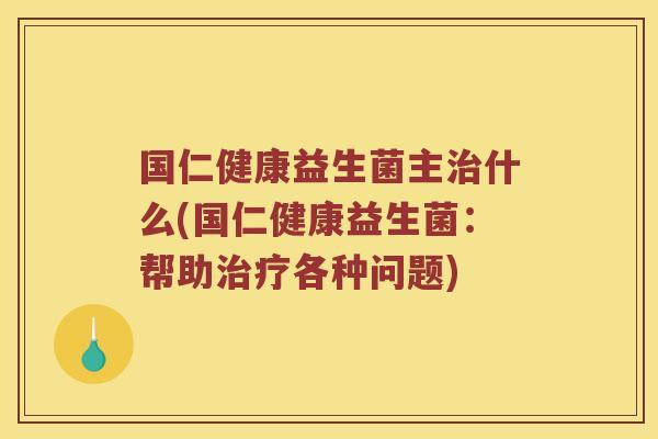 国仁健康益生菌主治什么(国仁健康益生菌：帮助治疗各种问题)