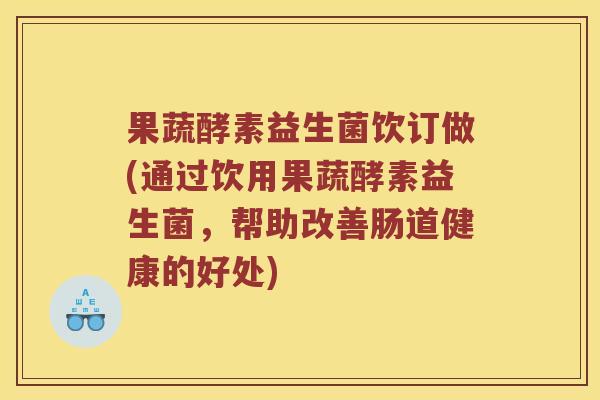 果蔬酵素益生菌饮订做(通过饮用果蔬酵素益生菌，帮助改善肠道健康的好处)