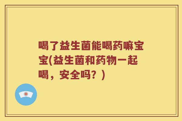 喝了益生菌能喝药嘛宝宝(益生菌和药物一起喝，安全吗？)