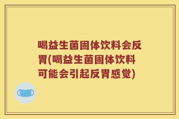 喝益生菌固体饮料会反胃(喝益生菌固体饮料可能会引起反胃感觉)