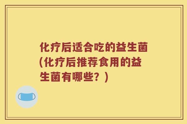 化疗后适合吃的益生菌(化疗后推荐食用的益生菌有哪些？)