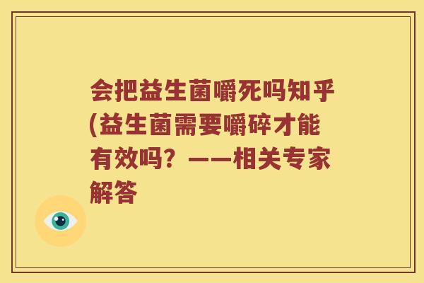 会把益生菌嚼死吗知乎(益生菌需要嚼碎才能有效吗？——相关专家解答