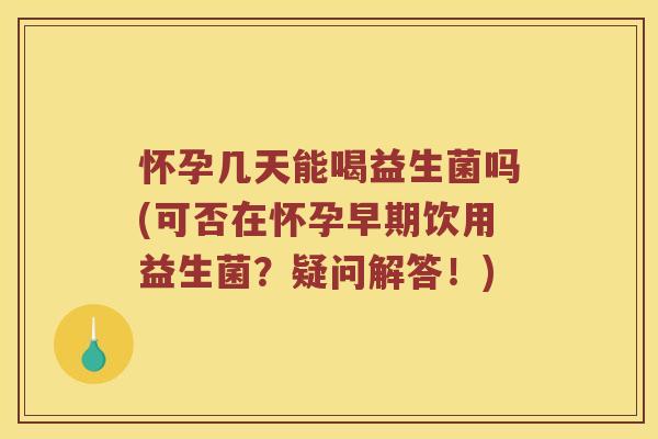 怀孕几天能喝益生菌吗(可否在怀孕早期饮用益生菌？疑问解答！)