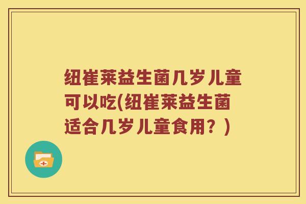 纽崔莱益生菌几岁儿童可以吃(纽崔莱益生菌适合几岁儿童食用？)