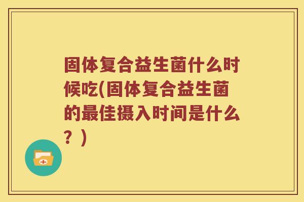 固体复合益生菌什么时候吃(固体复合益生菌的佳摄入时间是什么?) 固体复合益生菌什么时候吃(固体复合益生菌的佳摄入时间是什么?)