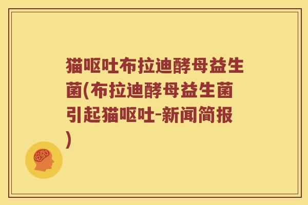 猫呕吐布拉迪酵母益生菌(布拉迪酵母益生菌引起猫呕吐-新闻简报)