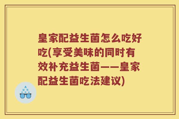 皇家配益生菌怎么吃好吃(享受美味的同时有效补充益生菌——皇家配益生菌吃法建议)