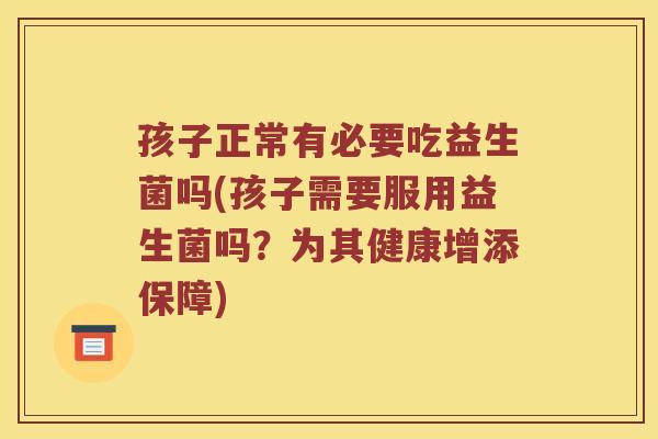 孩子正常有必要吃益生菌吗(孩子需要服用益生菌吗？为其健康增添保障)
