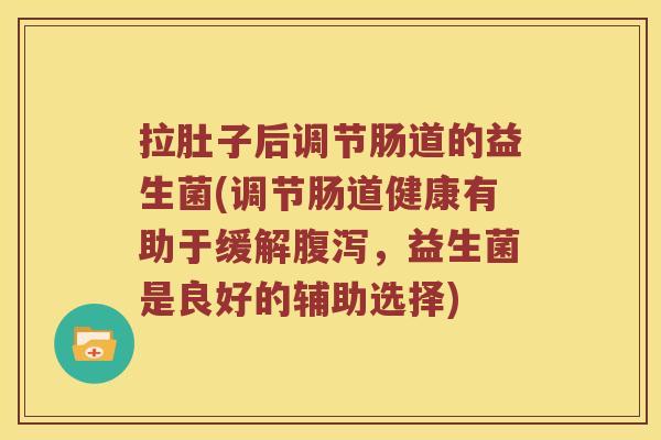 拉肚子后调节肠道的益生菌(调节肠道健康有助于缓解腹泻，益生菌是良好的辅助选择)