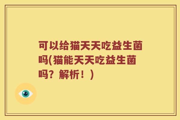 可以给猫天天吃益生菌吗(猫能天天吃益生菌吗?解析!) 可以给猫天天吃益生菌吗(猫能天天吃益生菌吗?解析!)