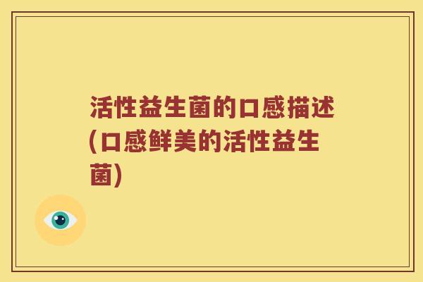 活性益生菌的口感描述(口感鲜美的活性益生菌)