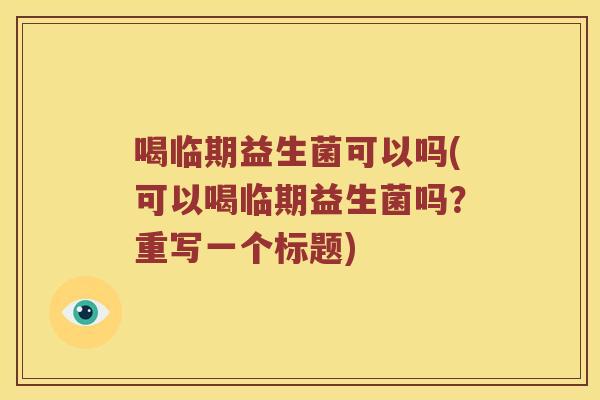 喝临期益生菌可以吗(可以喝临期益生菌吗?重写一个标题) 喝临期益生菌可以吗(可以喝临期益生菌吗?重写一个标题)