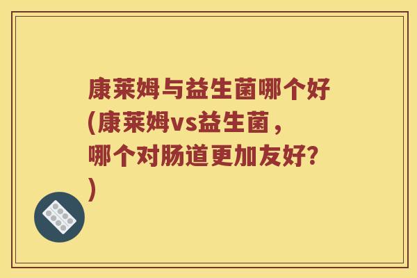 康莱姆与益生菌哪个好(康莱姆vs益生菌，哪个对肠道更加友好？)