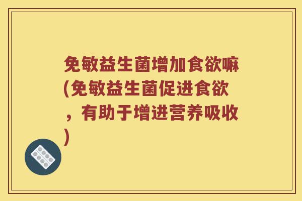 免敏益生菌增加食欲嘛(免敏益生菌促进食欲，有助于增进营养吸收)