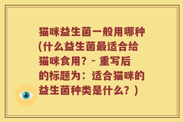 猫咪益生菌一般用哪种(什么益生菌适合给猫咪食用?- 重写后的标题为:适合猫咪的益生菌种类是什么?) 猫咪益生菌一般用哪种(什么益生菌适合给猫咪食用?- 重写后的标题为:适合猫咪的益生菌种类是什么?)