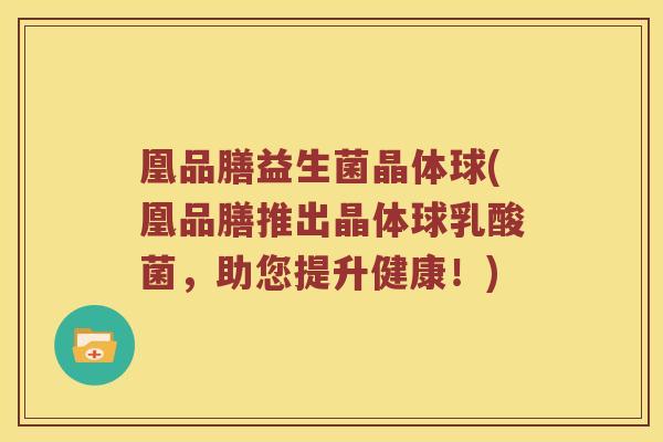 凰品膳益生菌晶体球(凰品膳推出晶体球乳酸菌，助您提升健康！)