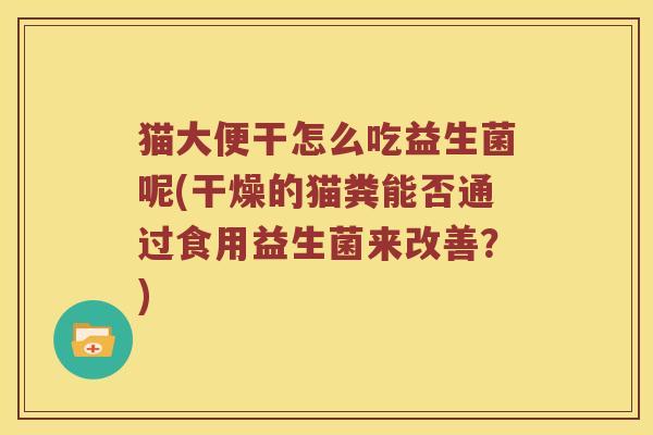 猫大便干怎么吃益生菌呢(干燥的猫粪能否通过食用益生菌来改善？)
