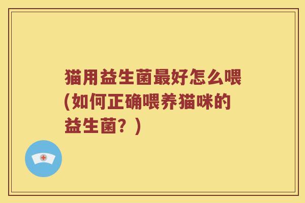 猫用益生菌好怎么喂(如何正确喂养猫咪的益生菌?) 猫用益生菌好怎么喂(如何正确喂养猫咪的益生菌?)