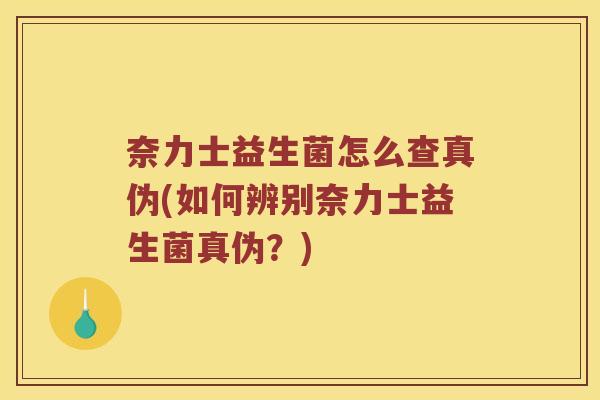 奈力士益生菌怎么查真伪(如何辨别奈力士益生菌真伪？)