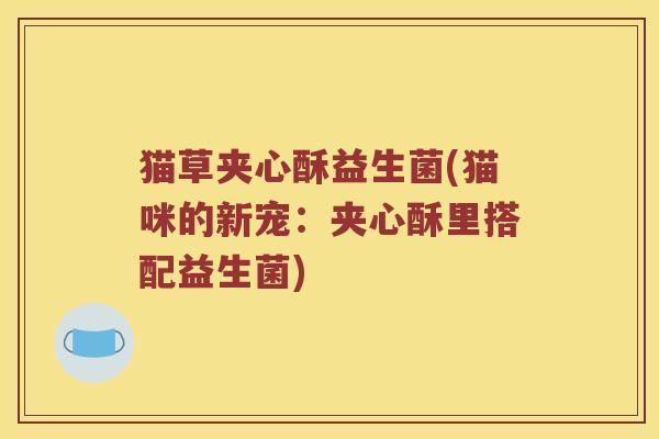 猫草夹心酥益生菌(猫咪的新宠:夹心酥里搭配益生菌) 猫草夹心酥益生菌(猫咪的新宠:夹心酥里搭配益生菌)