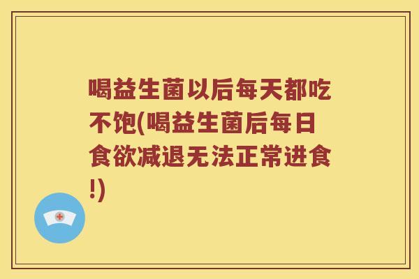 喝益生菌以后每天都吃不饱(喝益生菌后每日食欲减退无法正常进食!)