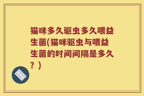 猫咪多久驱虫多久喂益生菌(猫咪驱虫与喂益生菌的时间间隔是多久?) 猫咪多久驱虫多久喂益生菌(猫咪驱虫与喂益生菌的时间间隔是多久?)