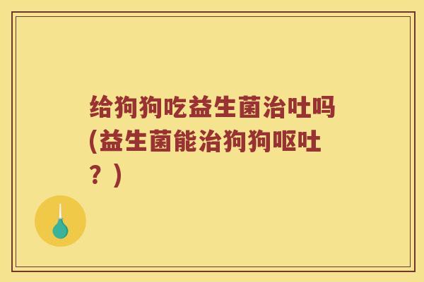 给狗狗吃益生菌治吐吗(益生菌能治狗狗呕吐？)