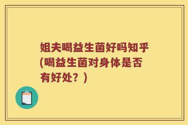 姐夫喝益生菌好吗知乎(喝益生菌对身体是否有好处？)
