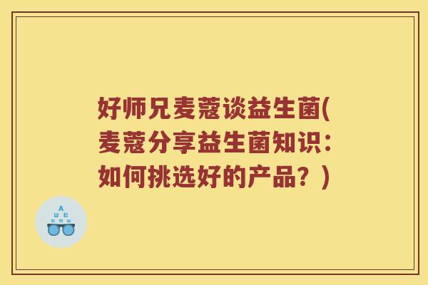 好师兄麦蔻谈益生菌(麦蔻分享益生菌知识：如何挑选好的产品？)