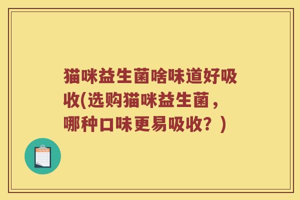 猫咪益生菌啥味道好吸收(选购猫咪益生菌，哪种口味更易吸收？)