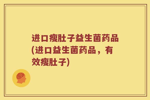 进口瘦肚子益生菌药品(进口益生菌药品，有效瘦肚子)